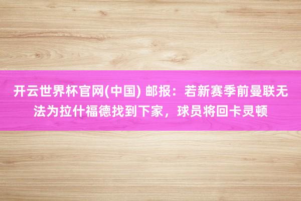 开云世界杯官网(中国) 邮报：若新赛季前曼联无法为拉什福德找到下家，球员将回卡灵顿