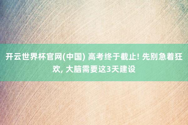 开云世界杯官网(中国) 高考终于截止! 先别急着狂欢, 大脑需要这3天建设