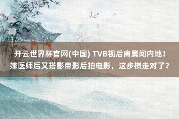 开云世界杯官网(中国) TVB视后离巢闯内地！嫁医师后又搭影帝影后拍电影，这步棋走对了？
