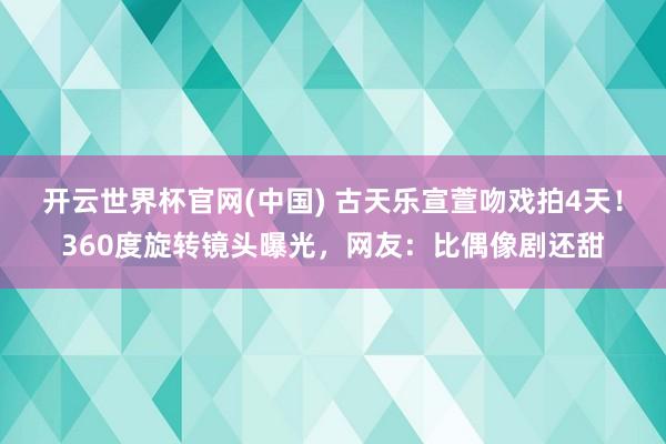 开云世界杯官网(中国) 古天乐宣萱吻戏拍4天！360度旋转镜头曝光，网友：比偶像剧还甜
