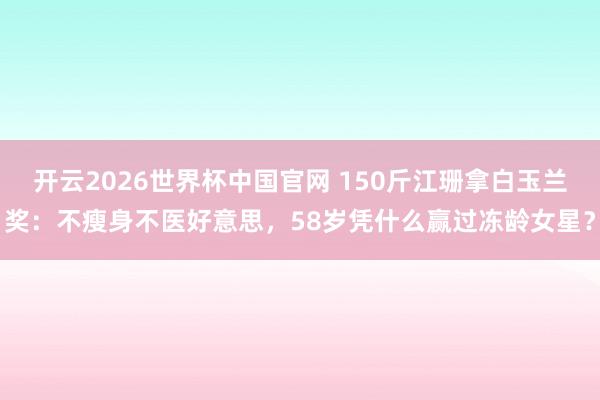 开云2026世界杯中国官网 150斤江珊拿白玉兰奖：不瘦身不医好意思，58岁凭什么赢过冻龄女星？