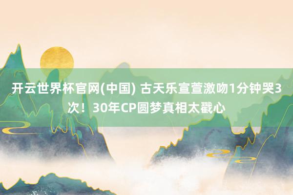 开云世界杯官网(中国) 古天乐宣萱激吻1分钟哭3次！30年CP圆梦真相太戳心