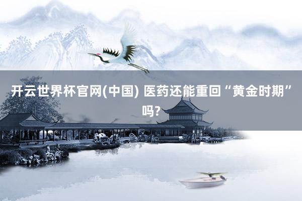 开云世界杯官网(中国) 医药还能重回“黄金时期”吗?