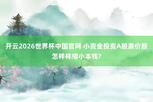 开云2026世界杯中国官网 小资金投资A股廉价股怎样样缩小本钱?