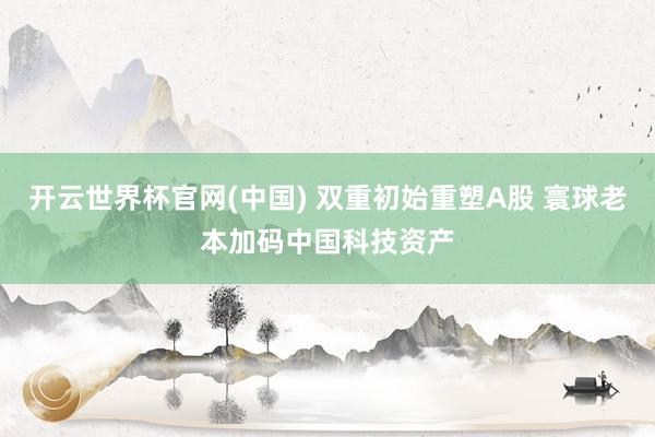 开云世界杯官网(中国) 双重初始重塑A股 寰球老本加码中国科技资产