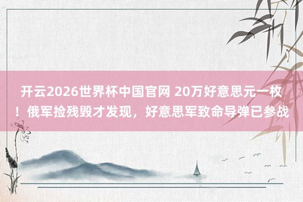 开云2026世界杯中国官网 20万好意思元一枚！俄军捡残毁才发现，好意思军致命导弹已参战