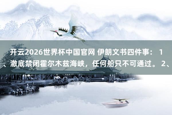 开云2026世界杯中国官网 伊朗文书四件事： 1、澈底禁闭霍尔木兹海峡，任何船只不可通过。 2、