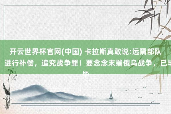开云世界杯官网(中国) 卡拉斯真敢说:远隔部队，进行补偿，追究战争罪！要念念末端俄乌战争，已毕