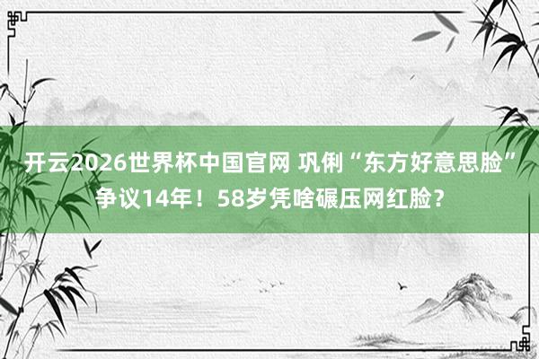 开云2026世界杯中国官网 巩俐“东方好意思脸”争议14年！58岁凭啥碾压网红脸？