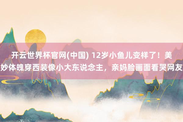 开云世界杯官网(中国) 12岁小鱼儿变样了！美妙体魄穿西装像小大东说念主，亲妈脸画面看哭网友