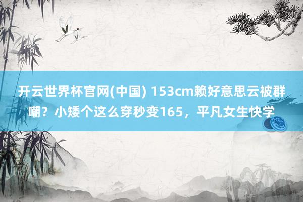 开云世界杯官网(中国) 153cm赖好意思云被群嘲？小矮个这么穿秒变165，平凡女生快学