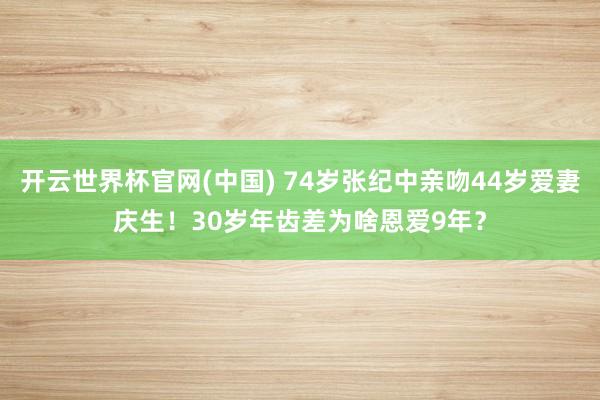 开云世界杯官网(中国) 74岁张纪中亲吻44岁爱妻庆生！30岁年齿差为啥恩爱9年？