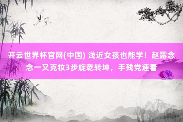 开云世界杯官网(中国) 浅近女孩也能学！赵露念念一又克妆3步旋乾转坤，手残党速看