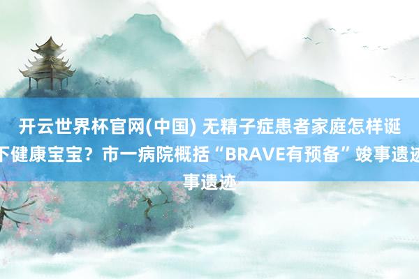 开云世界杯官网(中国) 无精子症患者家庭怎样诞下健康宝宝？市一病院概括“BRAVE有预备”竣事遗迹
