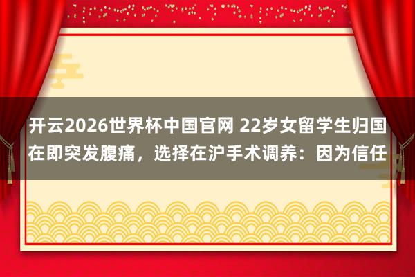 开云2026世界杯中国官网 22岁女留学生归国在即突发腹痛，选择在沪手术调养：因为信任