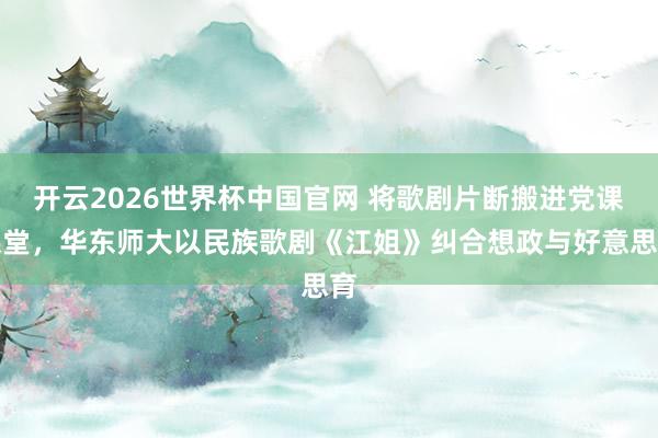 开云2026世界杯中国官网 将歌剧片断搬进党课课堂，华东师大以民族歌剧《江姐》纠合想政与好意思育