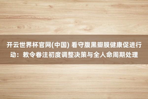 开云世界杯官网(中国) 看守腹黑瓣膜健康促进行动：敕令眷注初度调整决策与全人命周期处理