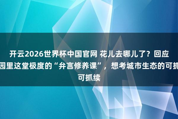 开云2026世界杯中国官网 花儿去哪儿了？回应公园里这堂极度的“弁言修养课”，想考城市生态的可抓续