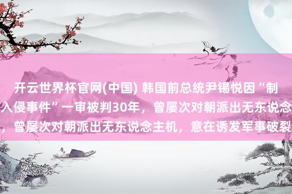开云世界杯官网(中国) 韩国前总统尹锡悦因“制造平壤上空无东说念主机入侵事件”一审被判30年，曾屡次对朝派出无东说念主机，意在诱发军事破裂