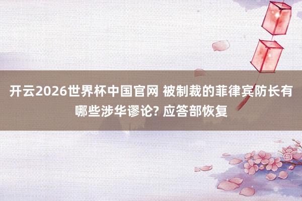 开云2026世界杯中国官网 被制裁的菲律宾防长有哪些涉华谬论? 应答部恢复