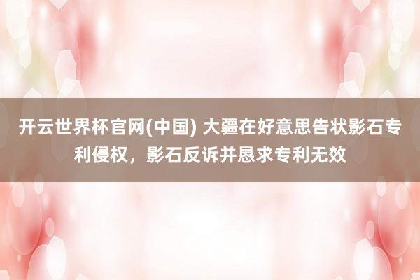 开云世界杯官网(中国) 大疆在好意思告状影石专利侵权,影石反诉并恳求专利无效