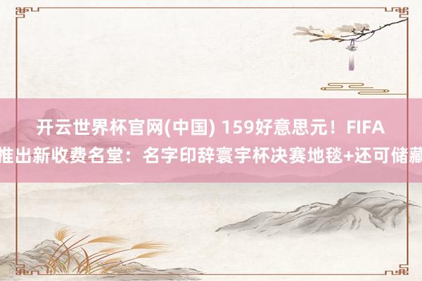 开云世界杯官网(中国) 159好意思元！FIFA推出新收费名堂：名字印辞寰宇杯决赛地毯+还可储藏