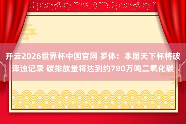 开云2026世界杯中国官网 罗体：本届天下杯将破浑浊记录 碳排放量将达到约780万吨二氧化碳