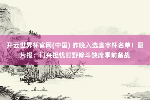 开云世界杯官网(中国) 昨晚入选寰宇杯名单！图片报：门兴担忧町野修斗缺席季前备战