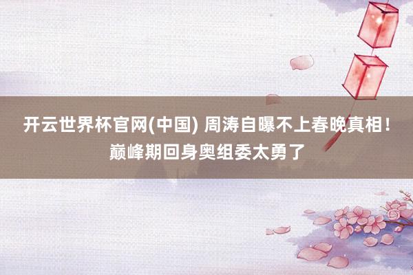开云世界杯官网(中国) 周涛自曝不上春晚真相！巅峰期回身奥组委太勇了
