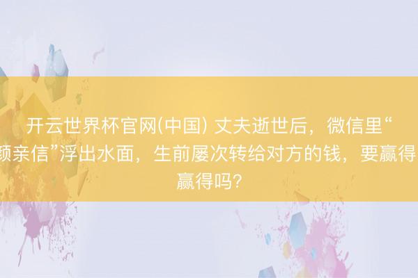 开云世界杯官网(中国) 丈夫逝世后，微信里“朱颜亲信”浮出水面，生前屡次转给对方的钱，要赢得吗？