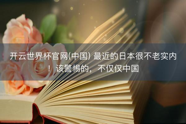 开云世界杯官网(中国) 最近的日本很不老实内！该警惕的，不仅仅中国