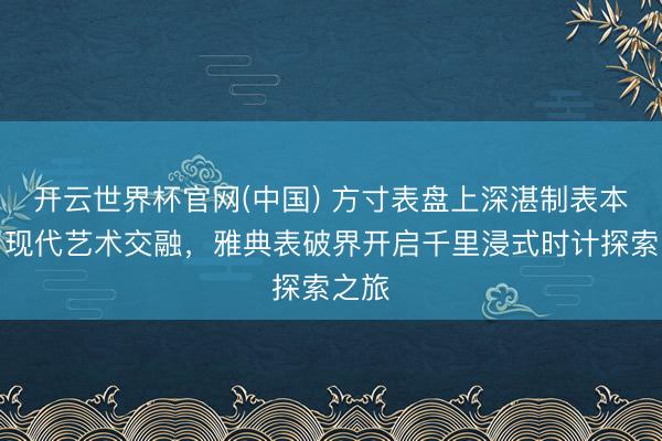 开云世界杯官网(中国) 方寸表盘上深湛制表本领与现代艺术交融，雅典表破界开启千里浸式时计探索之旅