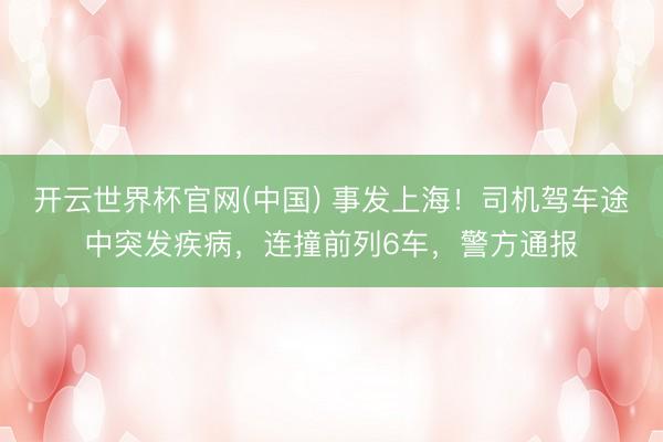 开云世界杯官网(中国) 事发上海！司机驾车途中突发疾病，连撞前列6车，警方通报