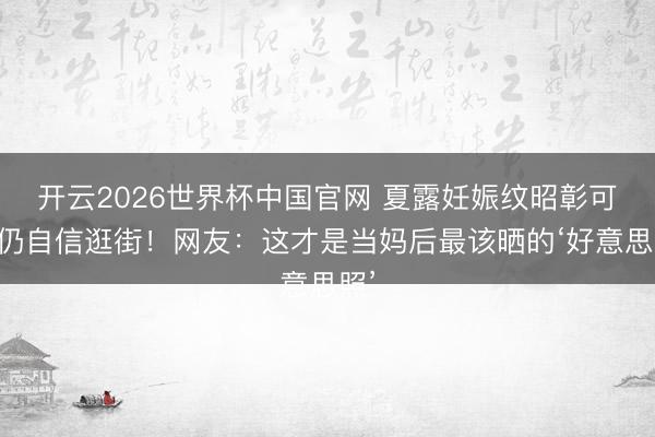 开云2026世界杯中国官网 夏露妊娠纹昭彰可见仍自信逛街！网友：这才是当妈后最该晒的‘好意思照’