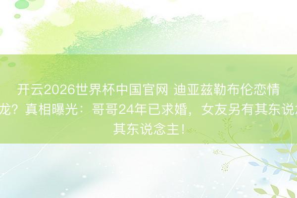 开云2026世界杯中国官网 迪亚兹勒布伦恋情闹乌龙？真相曝光：哥哥24年已求婚，女友另有其东说念主！