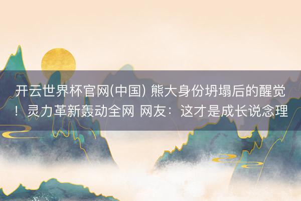 开云世界杯官网(中国) 熊大身份坍塌后的醒觉！灵力革新轰动全网 网友：这才是成长说念理