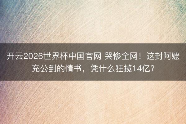 开云2026世界杯中国官网 哭惨全网！这封阿嬷充公到的情书，凭什么狂揽14亿？