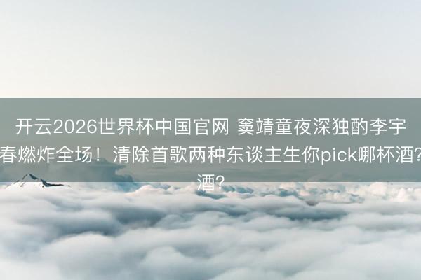 开云2026世界杯中国官网 窦靖童夜深独酌李宇春燃炸全场！清除首歌两种东谈主生你pick哪杯酒？