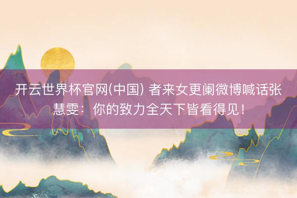 开云世界杯官网(中国) 者来女更阑微博喊话张慧雯：你的致力全天下皆看得见！