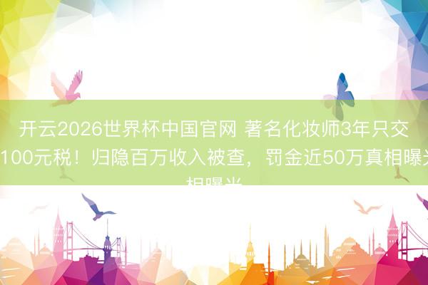 开云2026世界杯中国官网 著名化妆师3年只交1100元税！归隐百万收入被查，罚金近50万真相曝光