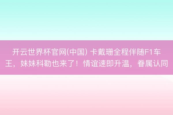 开云世界杯官网(中国) 卡戴珊全程伴随F1车王，妹妹科勒也来了！情谊速即升温，眷属认同