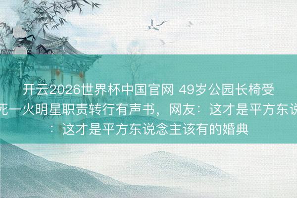 开云2026世界杯中国官网 49岁公园长椅受室！陈慧琳弟弟死一火明星职责转行有声书，网友：这才是平方东说念主该有的婚典