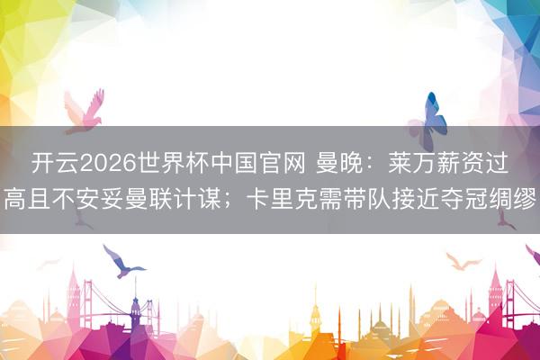 开云2026世界杯中国官网 曼晚：莱万薪资过高且不安妥曼联计谋；卡里克需带队接近夺冠绸缪