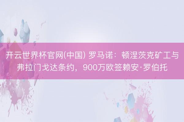 开云世界杯官网(中国) 罗马诺：顿涅茨克矿工与弗拉门戈达条约，900万欧签赖安·罗伯托