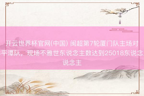开云世界杯官网(中国) 闽超第7轮厦门队主场对阵平潭队，现场不雅世东说念主数达到25018东说念主