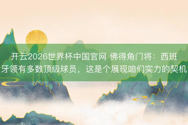 开云2026世界杯中国官网 佛得角门将：西班牙领有多数顶级球员，这是个展现咱们实力的契机