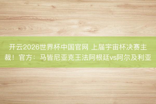 开云2026世界杯中国官网 上届宇宙杯决赛主裁！官方：马皆尼亚克王法阿根廷vs阿尔及利亚