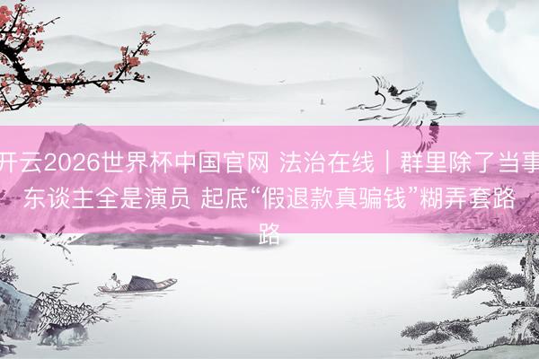 开云2026世界杯中国官网 法治在线｜群里除了当事东谈主全是演员 起底“假退款真骗钱”糊弄套路