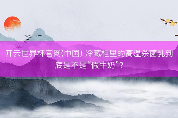 开云世界杯官网(中国) 冷藏柜里的高温杀菌乳到底是不是“假牛奶”？