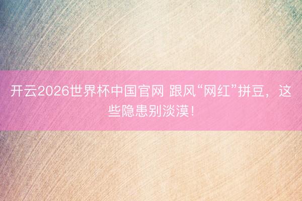 开云2026世界杯中国官网 跟风“网红”拼豆，这些隐患别淡漠！